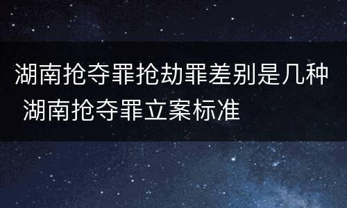 湖南抢夺罪抢劫罪差别是几种 湖南抢夺罪立案标准