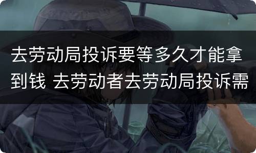 去劳动局投诉要等多久才能拿到钱 去劳动者去劳动局投诉需要多久拿到钱
