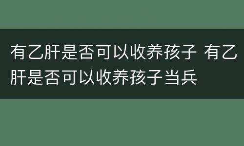 有乙肝是否可以收养孩子 有乙肝是否可以收养孩子当兵