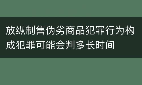 放纵制售伪劣商品犯罪行为构成犯罪可能会判多长时间