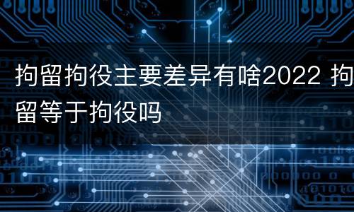 拘留拘役主要差异有啥2022 拘留等于拘役吗