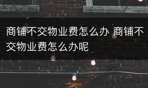 商铺不交物业费怎么办 商铺不交物业费怎么办呢