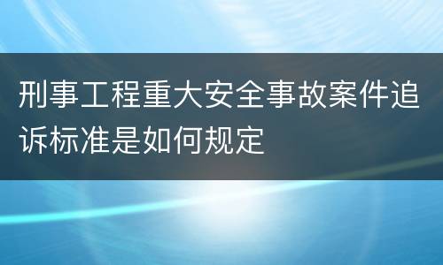 刑事工程重大安全事故案件追诉标准是如何规定
