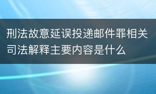 刑法故意延误投递邮件罪相关司法解释主要内容是什么