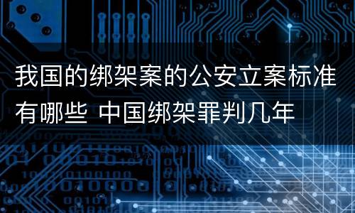 我国的绑架案的公安立案标准有哪些 中国绑架罪判几年