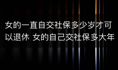 女的一直自交社保多少岁才可以退休 女的自己交社保多大年龄可以退休