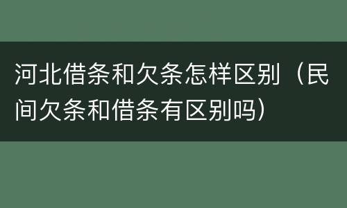 河北借条和欠条怎样区别（民间欠条和借条有区别吗）