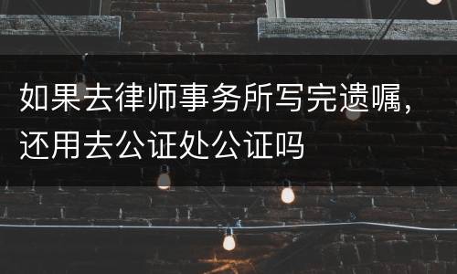 如果去律师事务所写完遗嘱，还用去公证处公证吗