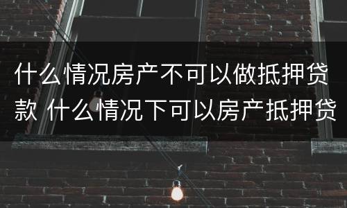 什么情况房产不可以做抵押贷款 什么情况下可以房产抵押贷款