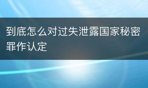 到底怎么对过失泄露国家秘密罪作认定