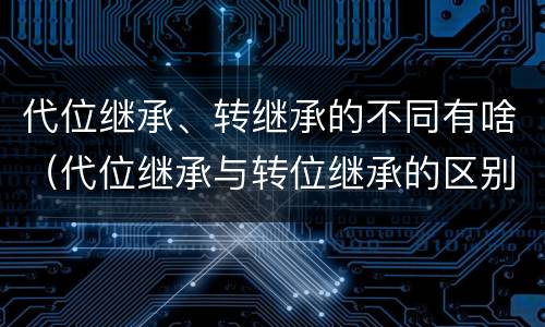 代位继承、转继承的不同有啥（代位继承与转位继承的区别?）