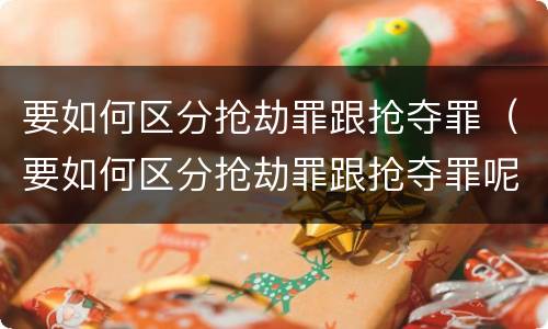 要如何区分抢劫罪跟抢夺罪（要如何区分抢劫罪跟抢夺罪呢）