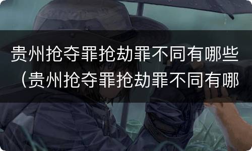 贵州抢夺罪抢劫罪不同有哪些（贵州抢夺罪抢劫罪不同有哪些标准）