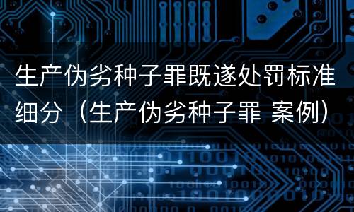 生产伪劣种子罪既遂处罚标准细分（生产伪劣种子罪 案例）