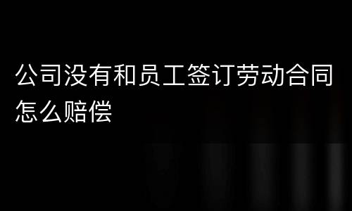 公司没有和员工签订劳动合同怎么赔偿