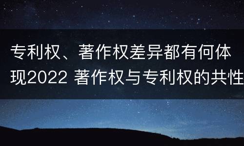 专利权、著作权差异都有何体现2022 著作权与专利权的共性有