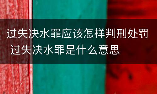过失决水罪应该怎样判刑处罚 过失决水罪是什么意思