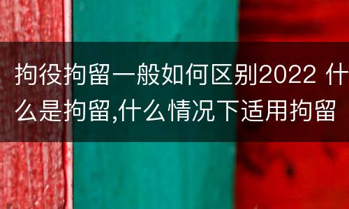 拘役拘留一般如何区别2022 什么是拘留,什么情况下适用拘留