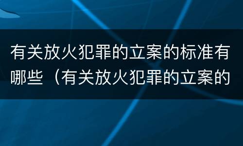 有关放火犯罪的立案的标准有哪些（有关放火犯罪的立案的标准有哪些规定）