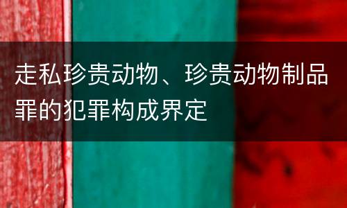 走私珍贵动物、珍贵动物制品罪的犯罪构成界定
