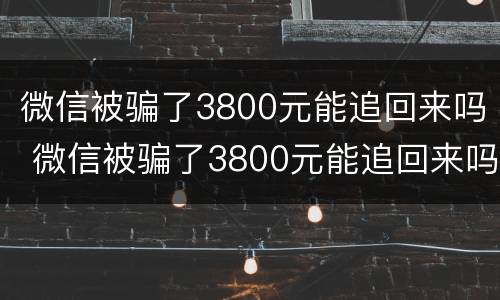 微信被骗了3800元能追回来吗 微信被骗了3800元能追回来吗知乎
