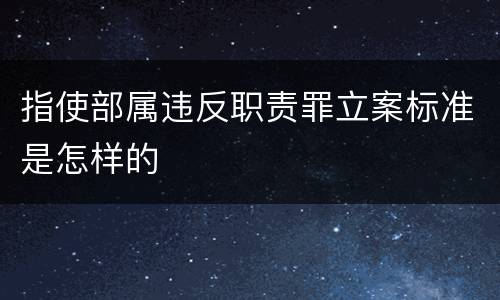 指使部属违反职责罪立案标准是怎样的