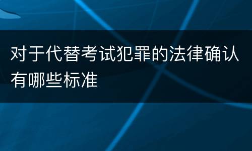 对于代替考试犯罪的法律确认有哪些标准