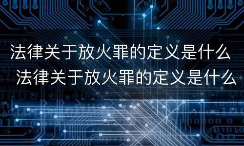 法律关于放火罪的定义是什么 法律关于放火罪的定义是什么呢