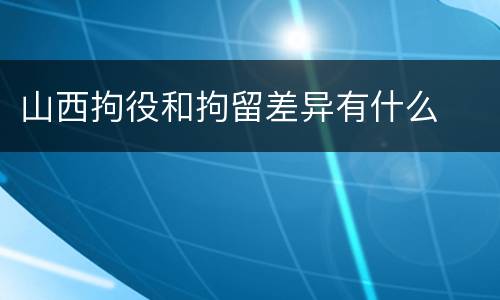 山西拘役和拘留差异有什么
