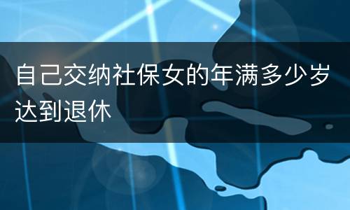 自己交纳社保女的年满多少岁达到退休
