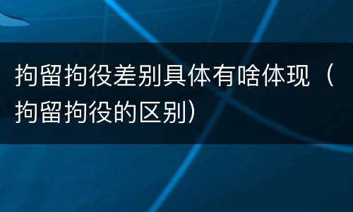 拘留拘役差别具体有啥体现（拘留拘役的区别）