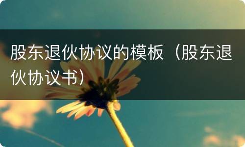 股东退伙协议的模板（股东退伙协议书）