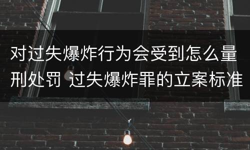 对过失爆炸行为会受到怎么量刑处罚 过失爆炸罪的立案标准