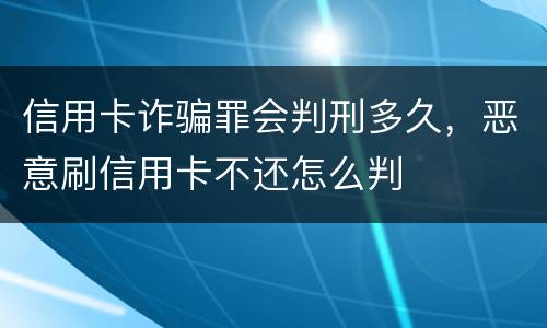 信用卡诈骗罪会判刑多久，恶意刷信用卡不还怎么判