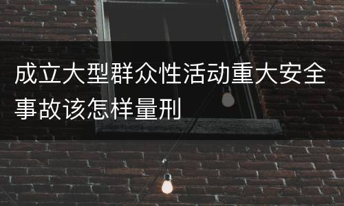 成立大型群众性活动重大安全事故该怎样量刑
