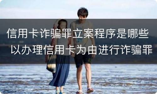 信用卡诈骗罪立案程序是哪些 以办理信用卡为由进行诈骗罪的立案标准