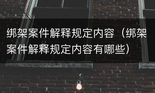 绑架案件解释规定内容（绑架案件解释规定内容有哪些）