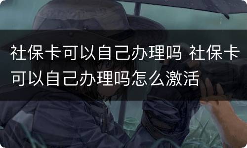 社保卡可以自己办理吗 社保卡可以自己办理吗怎么激活