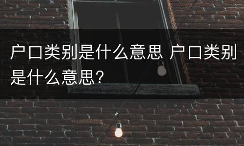 户口类别是什么意思 户口类别是什么意思?