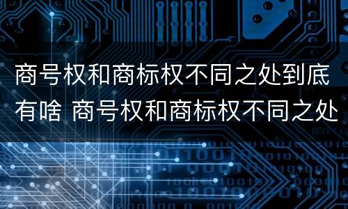 商号权和商标权不同之处到底有啥 商号权和商标权不同之处到底有啥影响
