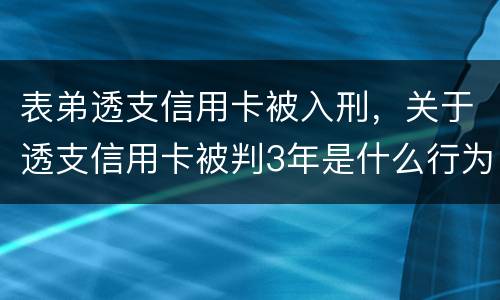 表弟透支信用卡被入刑，关于透支信用卡被判3年是什么行为