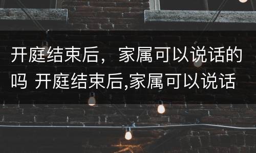 开庭结束后，家属可以说话的吗 开庭结束后,家属可以说话的吗为什么