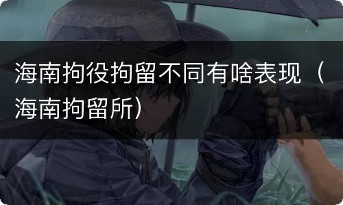 海南拘役拘留不同有啥表现（海南拘留所）