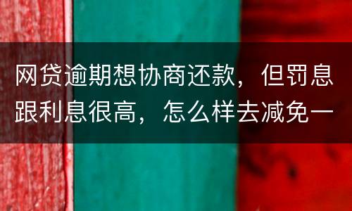 网贷逾期想协商还款，但罚息跟利息很高，怎么样去减免一些