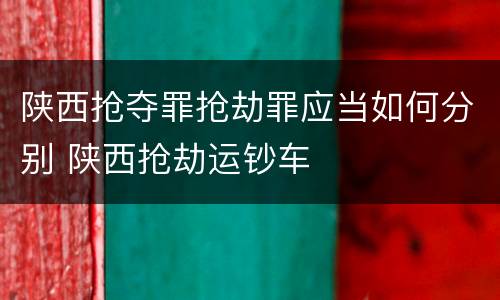 陕西抢夺罪抢劫罪应当如何分别 陕西抢劫运钞车