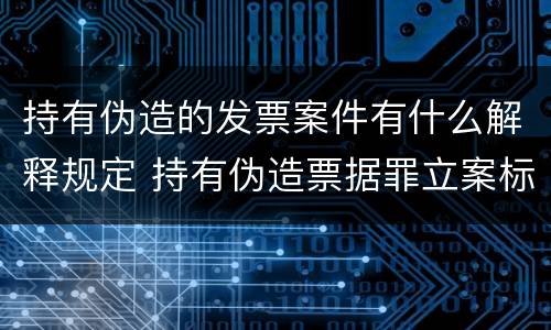 持有伪造的发票案件有什么解释规定 持有伪造票据罪立案标准