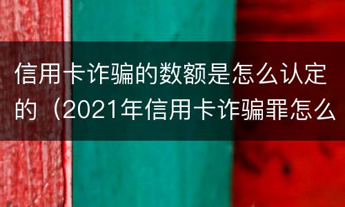 信用卡诈骗的数额是怎么认定的（2021年信用卡诈骗罪怎么认定）