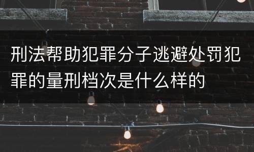 刑法帮助犯罪分子逃避处罚犯罪的量刑档次是什么样的