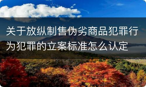 关于放纵制售伪劣商品犯罪行为犯罪的立案标准怎么认定