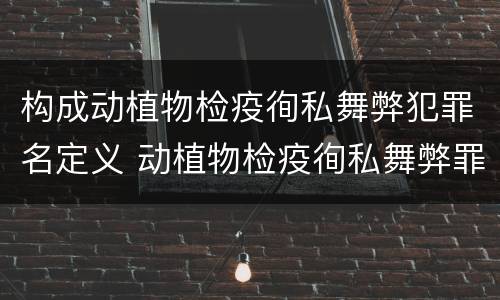 构成动植物检疫徇私舞弊犯罪名定义 动植物检疫徇私舞弊罪犯罪主体